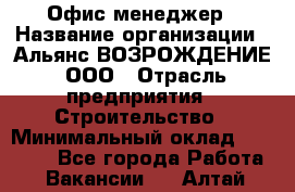 Офис-менеджер › Название организации ­ Альянс ВОЗРОЖДЕНИЕ, ООО › Отрасль предприятия ­ Строительство › Минимальный оклад ­ 50 000 - Все города Работа » Вакансии   . Алтай респ.